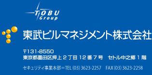 東武ビルマネジメント株式会社　東京都墨田区押上2丁目12番7号セトル中之郷1階　セキュリティ事業本部：TEL(03)3623ー2257　FAX(03)3623-2258