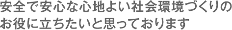 安全で安心な心地よい社会環境づくりの お役に立ちたいと思っております