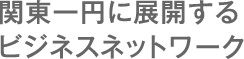 関東一円に展開するビジネスネットワーク