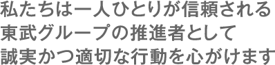 私たちは一人ひとりが信頼される東武グループの推進者として誠実かつ適切な行動を心がけます