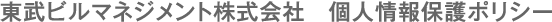 東武ビルマネジメント株式会社　個人情報保護ポリシー