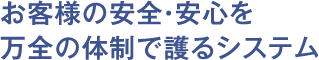 お客様の安全・安心を万全の体制で護るシステム